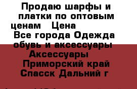 Продаю шарфы и платки по оптовым ценам › Цена ­ 300-2500 - Все города Одежда, обувь и аксессуары » Аксессуары   . Приморский край,Спасск-Дальний г.